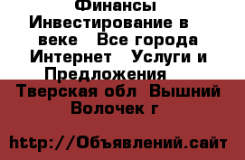 Финансы. Инвестирование в 21 веке - Все города Интернет » Услуги и Предложения   . Тверская обл.,Вышний Волочек г.